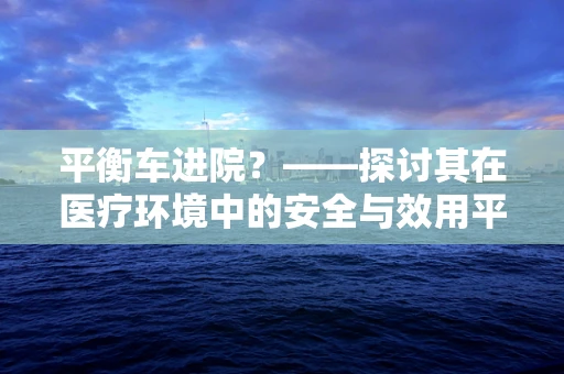 平衡车进院？——探讨其在医疗环境中的安全与效用平衡