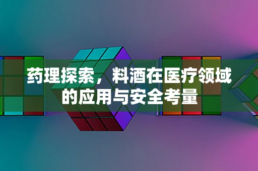 药理探索，料酒在医疗领域的应用与安全考量