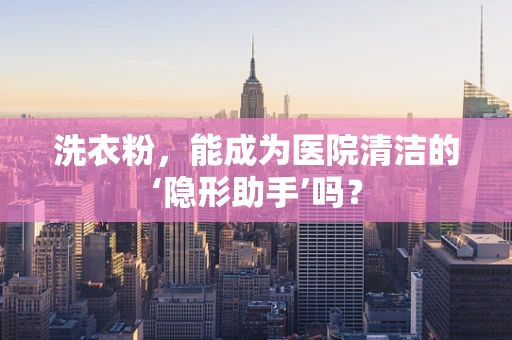 洗衣粉，能成为医院清洁的‘隐形助手’吗？