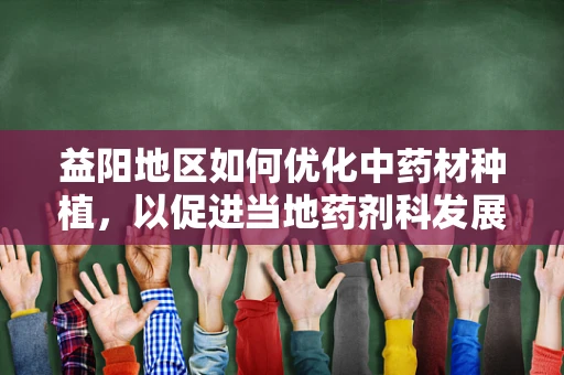 益阳地区如何优化中药材种植，以促进当地药剂科发展？