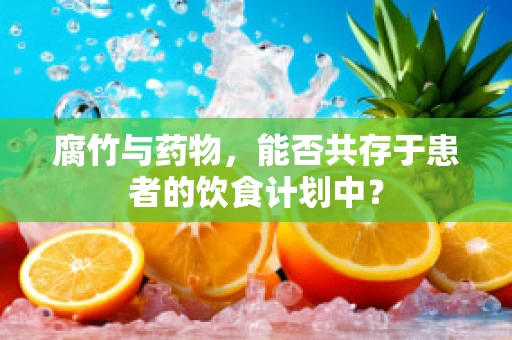 腐竹与药物，能否共存于患者的饮食计划中？