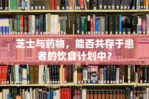 芝士与药物，能否共存于患者的饮食计划中？