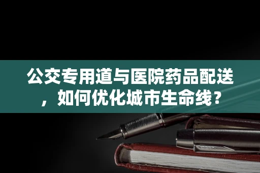 公交专用道与医院药品配送，如何优化城市生命线？