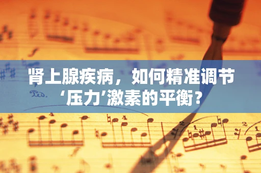 肾上腺疾病，如何精准调节‘压力’激素的平衡？