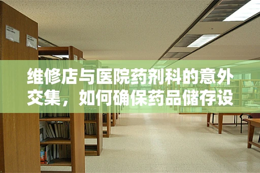 维修店与医院药剂科的意外交集，如何确保药品储存设备的稳定运行？