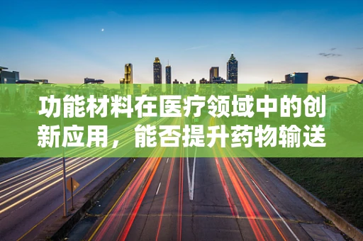 功能材料在医疗领域中的创新应用，能否提升药物输送的精准度？