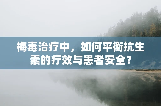 梅毒治疗中，如何平衡抗生素的疗效与患者安全？