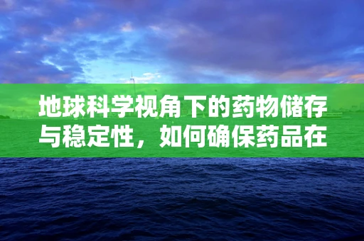 地球科学视角下的药物储存与稳定性，如何确保药品在环境变化中的安全？