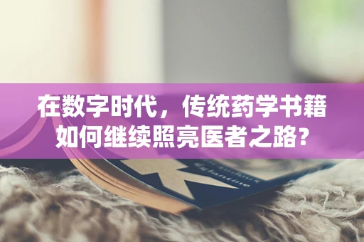 在数字时代，传统药学书籍如何继续照亮医者之路？