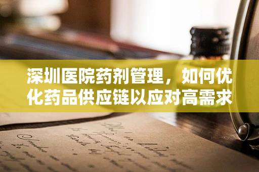 深圳医院药剂管理，如何优化药品供应链以应对高需求挑战？