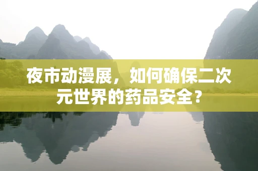 夜市动漫展，如何确保二次元世界的药品安全？