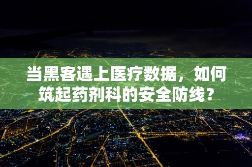 当黑客遇上医疗数据，如何筑起药剂科的安全防线？