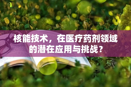 核能技术，在医疗药剂领域的潜在应用与挑战？