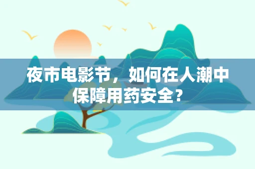 夜市电影节，如何在人潮中保障用药安全？