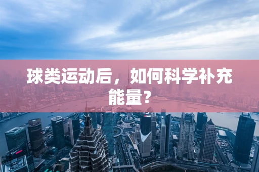 球类运动后，如何科学补充能量？