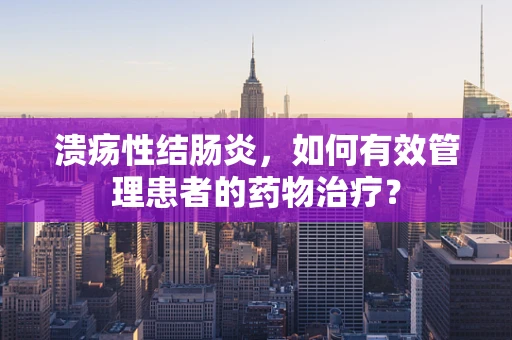 溃疡性结肠炎，如何有效管理患者的药物治疗？