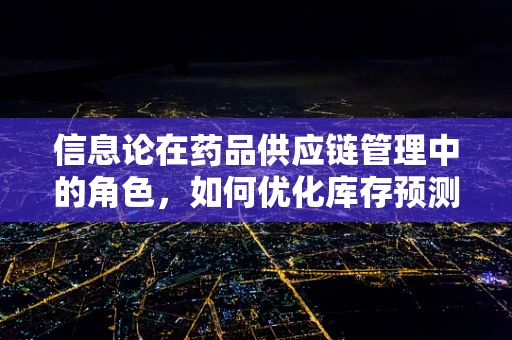 信息论在药品供应链管理中的角色，如何优化库存预测与减少信息不对称？