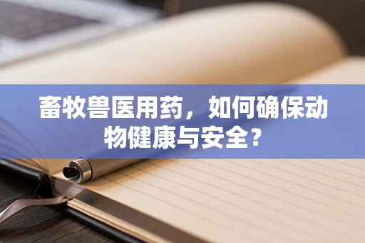 畜牧兽医用药，如何确保动物健康与安全？