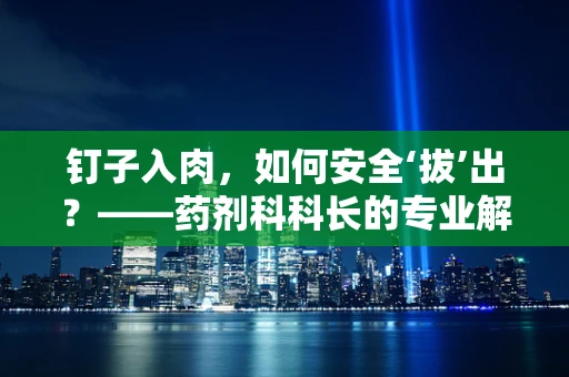 钉子入肉，如何安全‘拔’出？——药剂科科长的专业解答