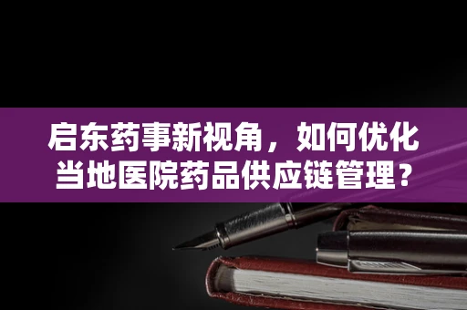 启东药事新视角，如何优化当地医院药品供应链管理？