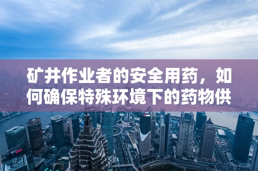 矿井作业者的安全用药，如何确保特殊环境下的药物供应与储存？