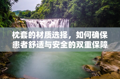 枕套的材质选择，如何确保患者舒适与安全的双重保障？