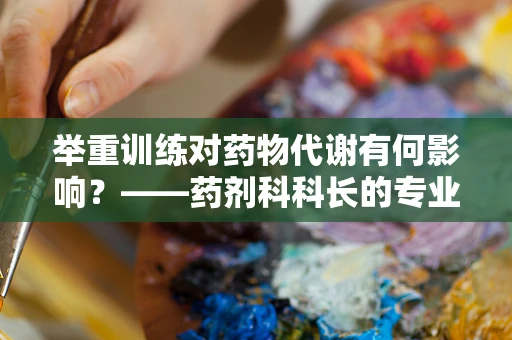 举重训练对药物代谢有何影响？——药剂科科长的专业视角