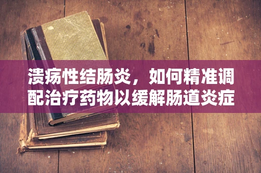 溃疡性结肠炎，如何精准调配治疗药物以缓解肠道炎症？