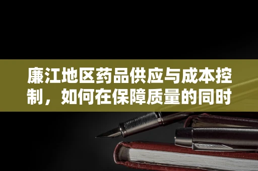 廉江地区药品供应与成本控制，如何在保障质量的同时实现药有所值？