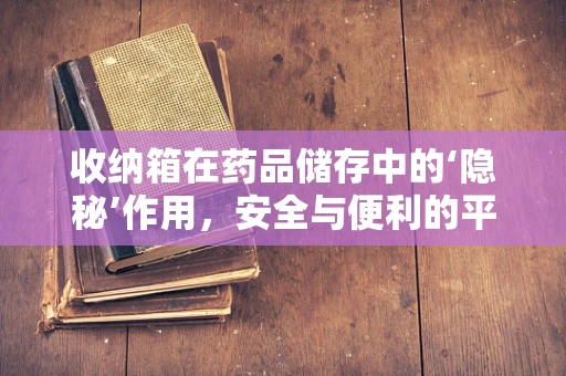 收纳箱在药品储存中的‘隐秘’作用，安全与便利的平衡挑战