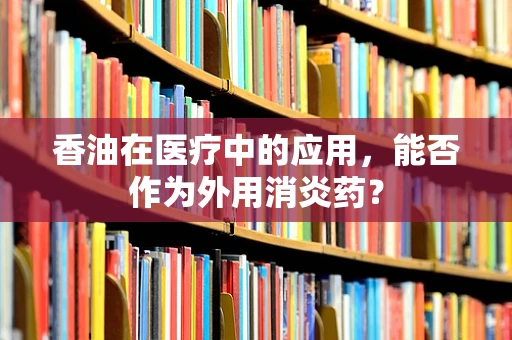 香油在医疗中的应用，能否作为外用消炎药？