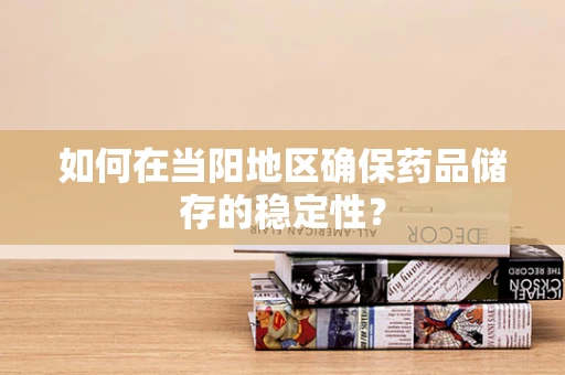 如何在当阳地区确保药品储存的稳定性？