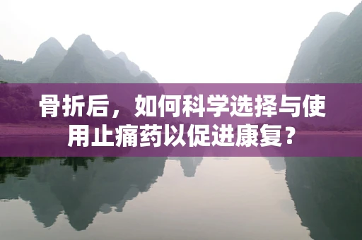 骨折后，如何科学选择与使用止痛药以促进康复？