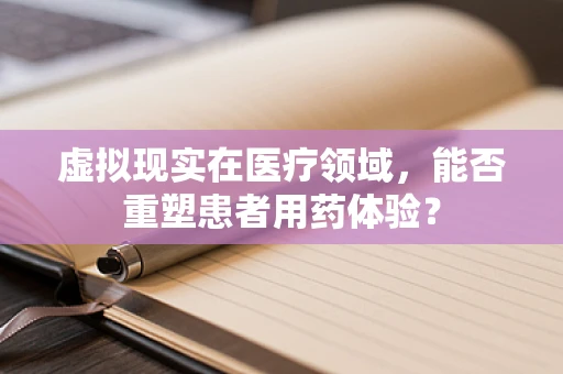 虚拟现实在医疗领域，能否重塑患者用药体验？