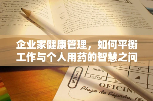 企业家健康管理，如何平衡工作与个人用药的智慧之问？