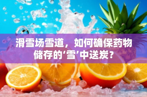 滑雪场雪道，如何确保药物储存的‘雪’中送炭？