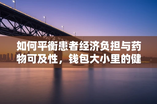 如何平衡患者经济负担与药物可及性，钱包大小里的健康考量