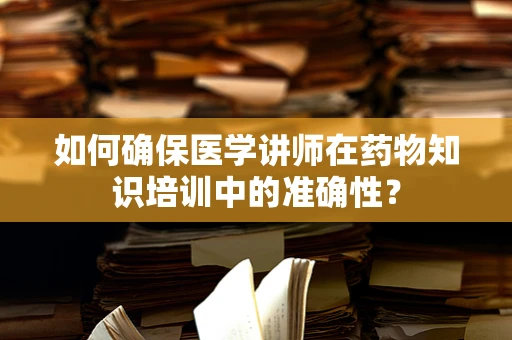 如何确保医学讲师在药物知识培训中的准确性？