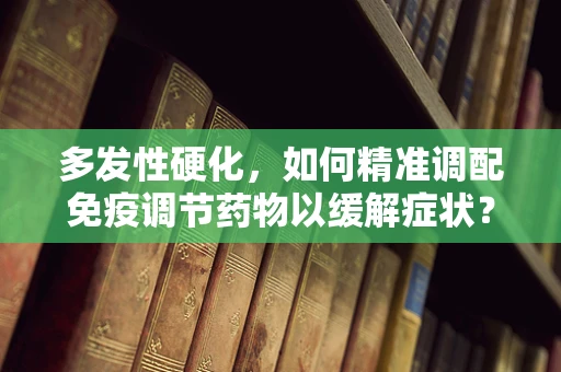 多发性硬化，如何精准调配免疫调节药物以缓解症状？