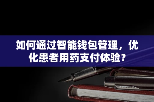 如何通过智能钱包管理，优化患者用药支付体验？