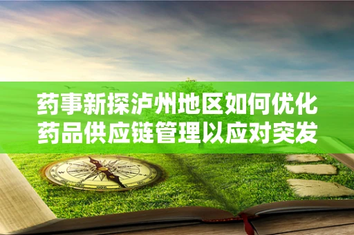 药事新探泸州地区如何优化药品供应链管理以应对突发公共卫生事件？