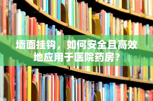 墙面挂钩，如何安全且高效地应用于医院药房？