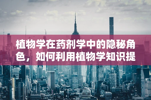 植物学在药剂学中的隐秘角色，如何利用植物学知识提升药物研发效率？