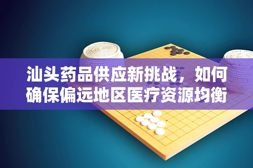 汕头药品供应新挑战，如何确保偏远地区医疗资源均衡？