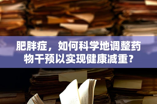 肥胖症，如何科学地调整药物干预以实现健康减重？