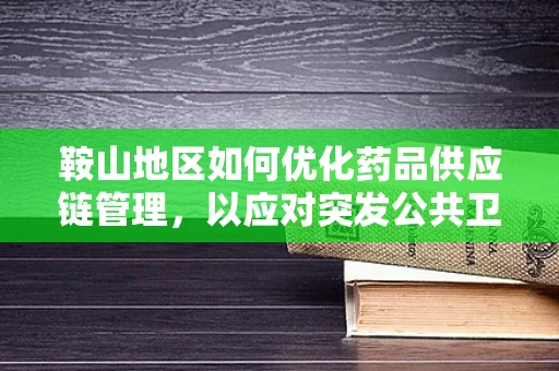 鞍山地区如何优化药品供应链管理，以应对突发公共卫生事件？