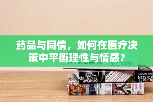 药品与同情，如何在医疗决策中平衡理性与情感？