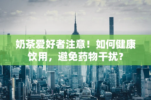 奶茶爱好者注意！如何健康饮用，避免药物干扰？