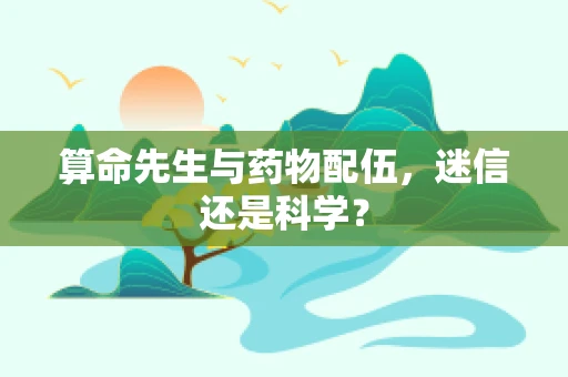 算命先生与药物配伍，迷信还是科学？