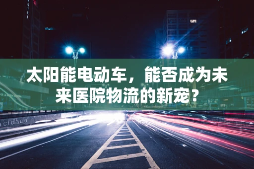 太阳能电动车，能否成为未来医院物流的新宠？